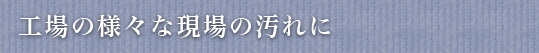 工場の様々な現場の汚れに