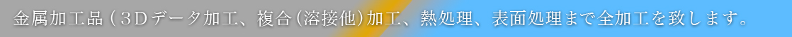 金属加工品（３Ｄデータ加工、複合（溶接他）加工、熱処理、表面処理まで全加工を致します。