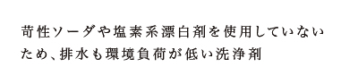 苛性ソーダや塩素系漂白剤を使用していないため、排水も環境負荷が低い洗浄剤